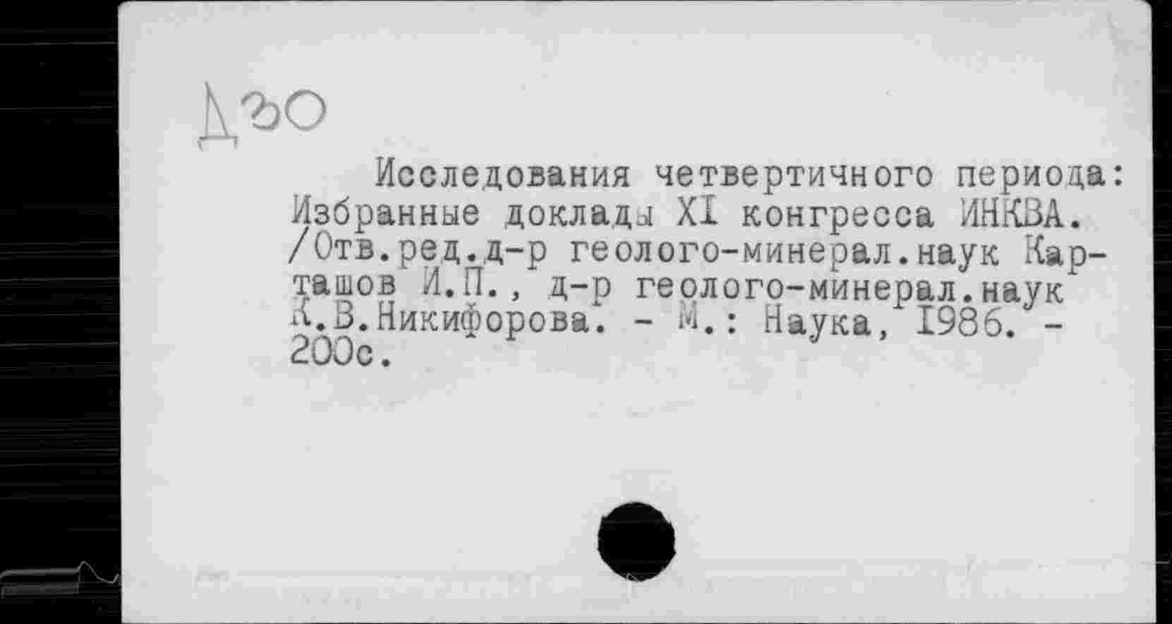 ﻿Исследования четвертичного периода: Избранные доклады XI конгресса ИНКЗА. /Отв.ред.д-р геолого-минерал.наук Карташов И.П., д-р геолого-минерал.наук К.В.Никифорова. - м. : Наука, 1986. -200с.